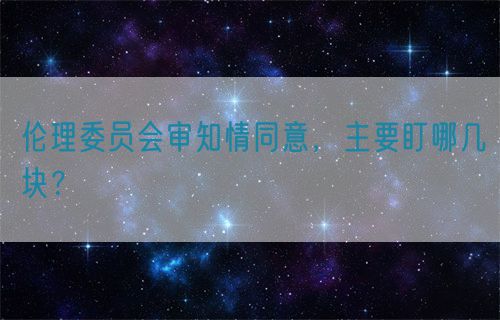倫理委員會審知情同意,主要盯哪幾塊?(圖1) 倫理委員會審知情同意,主要盯哪幾塊?(圖1)
