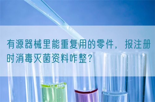 有源器械里能重復(fù)用的零件，報注冊時消毒滅菌資料咋整？(圖1)