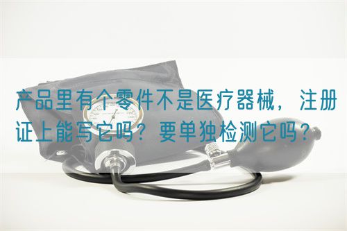 產品里有個零件不是醫療器械，注冊證上能寫它嗎？要單獨檢測它嗎？(圖1)