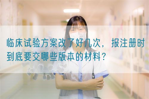 臨床試驗方案改了好幾次,報注冊時到底要交哪些版本的材料?(圖1) 臨床試驗方案改了好幾次,報注冊時到底要交哪些版本的材料?(圖1)