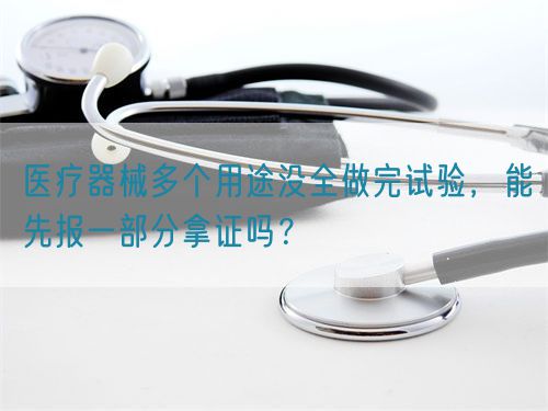 醫療器械多個用途沒全做完試驗,能先報一部分拿證嗎?(圖1) 醫療器械多個用途沒全做完試驗,能先報一部分拿證嗎?(圖1)