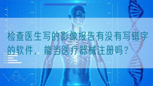 檢查醫生寫的影像報告有沒有寫錯字的軟件,能當醫療器械注冊嗎?(圖1) 檢查醫生寫的影像報告有沒有寫錯字的軟件,能當醫療器械注冊嗎?(圖1)