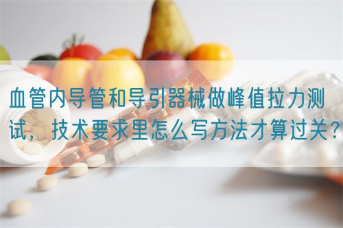 血管內導管和導引器械做峰值拉力測試,技術要求里怎么寫方法才算過關?(圖1) 血管內導管和導引器械做峰值拉力測試,技術要求里怎么寫方法才算過關?(圖1)