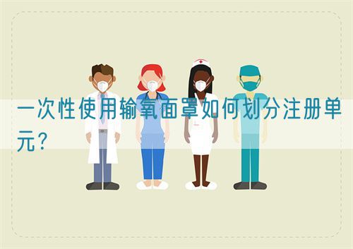 一次性使用輸氧面罩如何劃分注冊單元？(圖1)