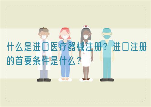 什么是進(jìn)口醫(yī)療器械注冊(cè)?進(jìn)口注冊(cè)的首要條件是什么?(圖1) 什么是進(jìn)口醫(yī)療器械注冊(cè)?進(jìn)口注冊(cè)的首要條件是什么?(圖1)