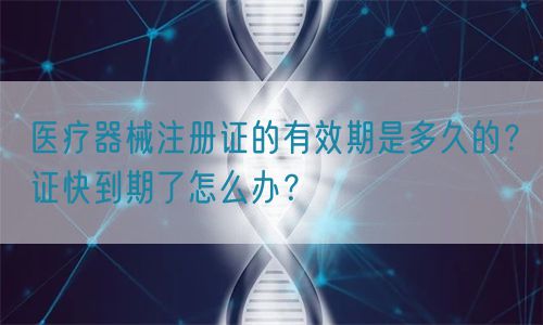 醫療器械注冊證的有效期是多久的?證快到期了怎么辦?(圖1) 醫療器械注冊證的有效期是多久的?證快到期了怎么辦?(圖1)