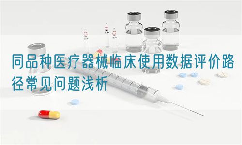 同品種醫療器械臨床使用數據評價路徑常見問題淺析(圖1) 同品種醫療器械臨床使用數據評價路徑常見問題淺析(圖1)