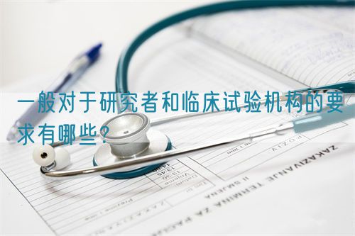 一般對(duì)于研究者和臨床試驗(yàn)機(jī)構(gòu)的要求有哪些？(圖1)