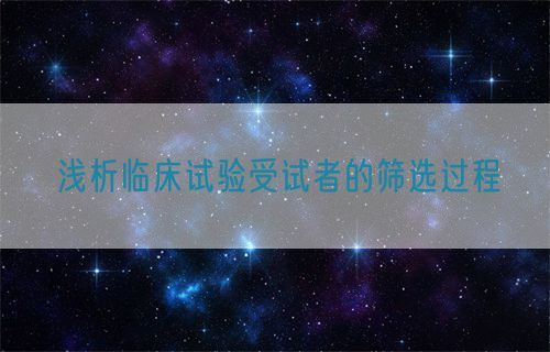 淺析臨床試驗受試者的篩選過程(圖1) 淺析臨床試驗受試者的篩選過程(圖1)