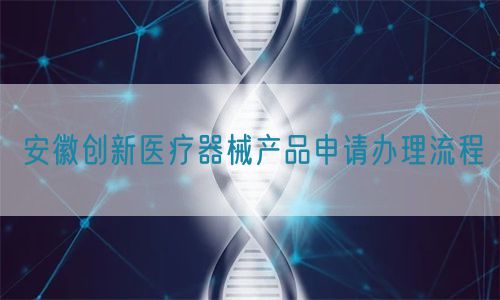 安徽創新醫療器械產品申請辦理流程(圖1)