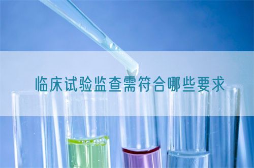 臨床試驗監(jiān)查需符合哪些要求(圖1) 臨床試驗監(jiān)查需符合哪些要求(圖1)