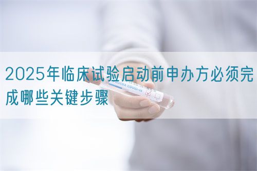 2025年臨床試驗(yàn)啟動(dòng)前申辦方必須完成哪些關(guān)鍵步驟(圖1) 2025年臨床試驗(yàn)啟動(dòng)前申辦方必須完成哪些關(guān)鍵步驟(圖1)