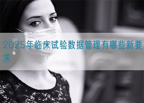 2025年臨床試驗數據管理有哪些新要求(圖1)