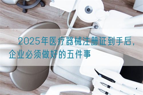 ?2025年醫療器械注冊證到手后,企業必須做好的五件事?(圖1) ?2025年醫療器械注冊證到手后,企業必須做好的五件事?(圖1)
