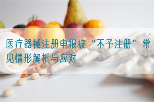 醫療器械注冊申報被“不予注冊”常見情形解析與應對?(圖1)