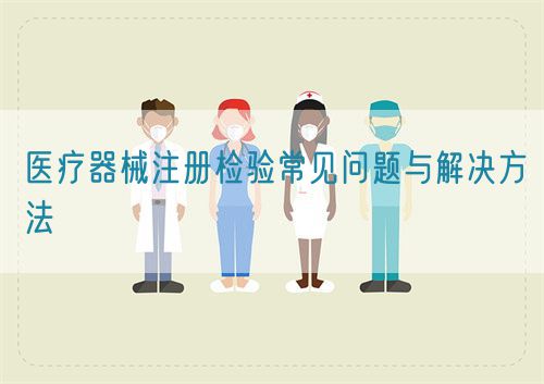 醫療器械注冊檢驗常見問題與解決方法(圖1) 醫療器械注冊檢驗常見問題與解決方法(圖1)