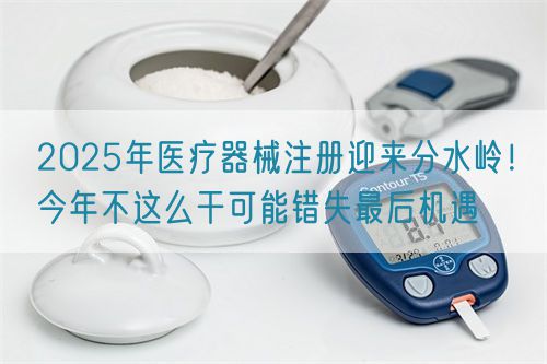 2025年醫(yī)療器械注冊迎來分水嶺!今年不這么干可能錯失最后機(jī)遇(圖1) 2025年醫(yī)療器械注冊迎來分水嶺!今年不這么干可能錯失最后機(jī)遇(圖1)