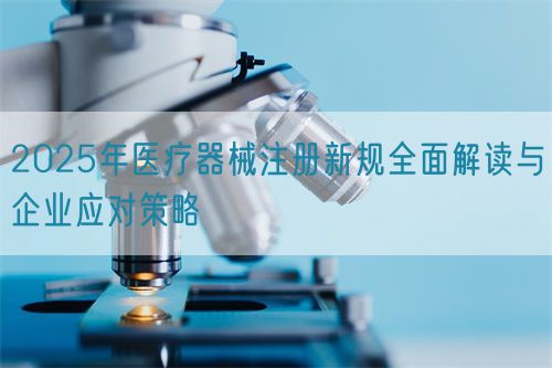 2025年醫療器械注冊新規全面解讀與企業應對策略(圖1)