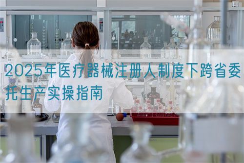 2025年醫療器械注冊人制度下跨省委托生產實操指南(圖1) 2025年醫療器械注冊人制度下跨省委托生產實操指南(圖1)