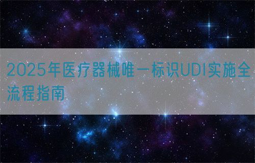 2025年醫療器械唯一標識UDI實施全流程指南(圖1) 2025年醫療器械唯一標識UDI實施全流程指南(圖1)