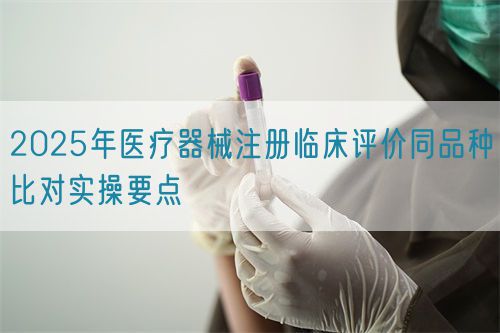 2025年醫療器械注冊臨床評價同品種比對實操要點(圖1) 2025年醫療器械注冊臨床評價同品種比對實操要點(圖1)