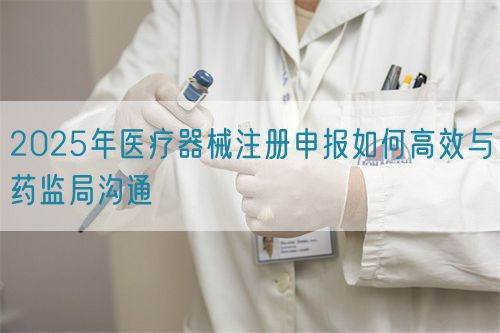 2025年醫(yī)療器械注冊申報如何高效與藥監(jiān)局溝通(圖1) 2025年醫(yī)療器械注冊申報如何高效與藥監(jiān)局溝通(圖1)