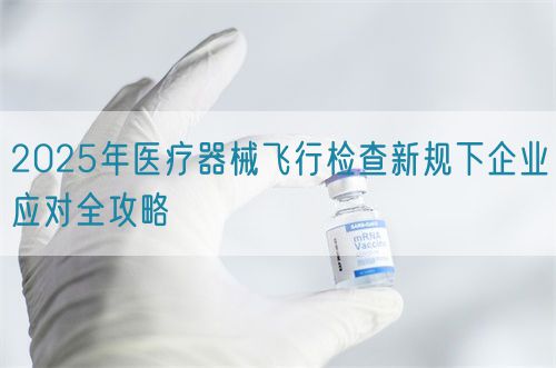 2025年醫療器械飛行檢查新規下企業應對全攻略(圖1)