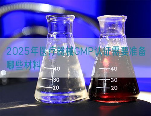 2025年醫療器械GMP認證需要準備哪些材料(圖1) 2025年醫療器械GMP認證需要準備哪些材料(圖1)