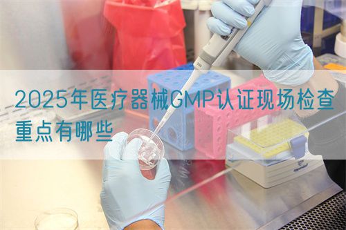 2025年醫(yī)療器械GMP認證現(xiàn)場檢查重點有哪些(圖1) 2025年醫(yī)療器械GMP認證現(xiàn)場檢查重點有哪些(圖1)