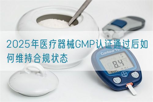 2025年醫療器械GMP認證通過后如何維持合規狀態(圖1) 2025年醫療器械GMP認證通過后如何維持合規狀態(圖1)