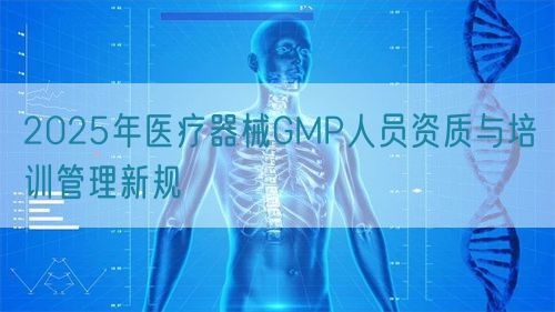 2025年醫療器械GMP人員資質與培訓管理新規(圖1)