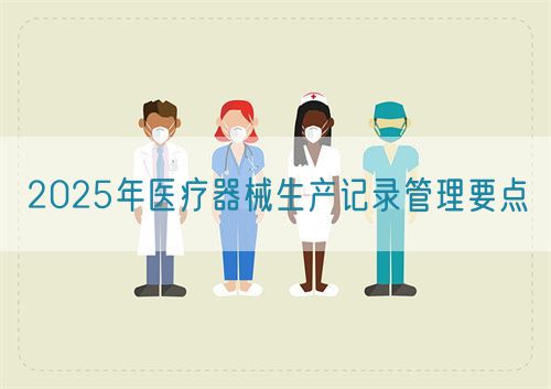 2025年醫(yī)療器械生產(chǎn)記錄管理要點(diǎn)(圖1)