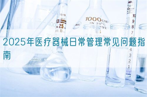 2025年醫(yī)療器械日常管理常見問題指南(圖1) 2025年醫(yī)療器械日常管理常見問題指南(圖1)
