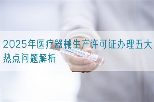 2025年醫療器械生產許可證辦理五大熱點問題解析(圖1) 2025年醫療器械生產許可證辦理五大熱點問題解析(圖1)