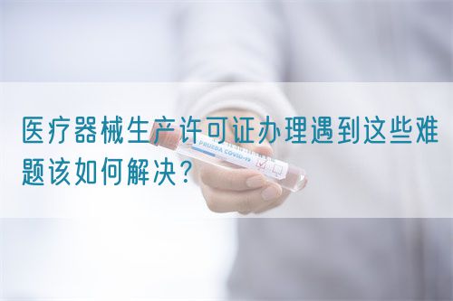 醫(yī)療器械生產(chǎn)許可證辦理遇到這些難題該如何解決?(圖1) 醫(yī)療器械生產(chǎn)許可證辦理遇到這些難題該如何解決?(圖1)