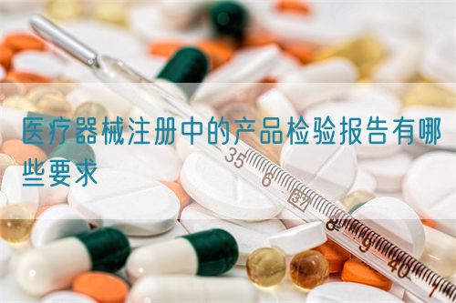 醫(yī)療器械注冊(cè)中的產(chǎn)品檢驗(yàn)報(bào)告有哪些要求?(圖1) 醫(yī)療器械注冊(cè)中的產(chǎn)品檢驗(yàn)報(bào)告有哪些要求?(圖1)
