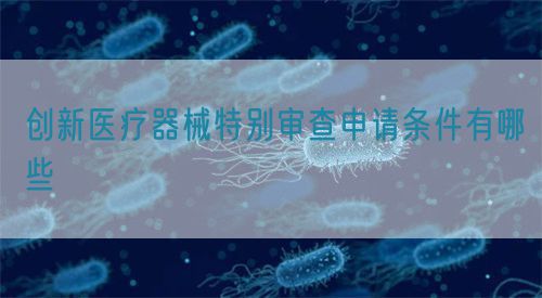 創新醫療器械特別審查申請條件有哪些(圖1)