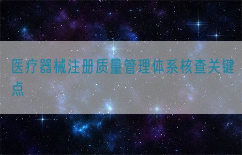 醫療器械注冊質量管理體系核查關鍵點?(圖1)