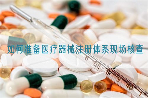 如何準備醫療器械注冊體系現場核查(圖1) 如何準備醫療器械注冊體系現場核查(圖1)