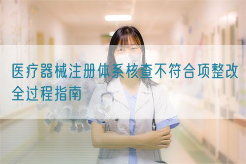 醫療器械注冊體系核查不符合項整改全過程指南(圖1) 醫療器械注冊體系核查不符合項整改全過程指南(圖1)