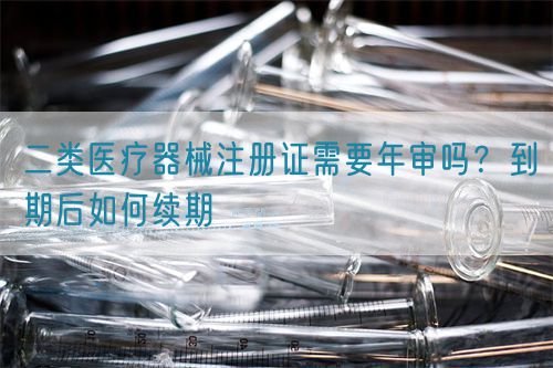 二類(lèi)醫(yī)療器械注冊(cè)證需要年審嗎？到期后如何續(xù)期(圖1)