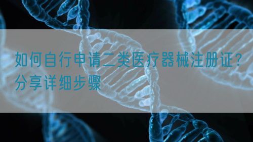 如何自行申請二類醫療器械注冊證？分享詳細步驟(圖1)