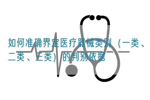 如何準確界定醫療器械類別(一類、二類、三類)的判別依據(圖1) 如何準確界定醫療器械類別(一類、二類、三類)的判別依據(圖1)