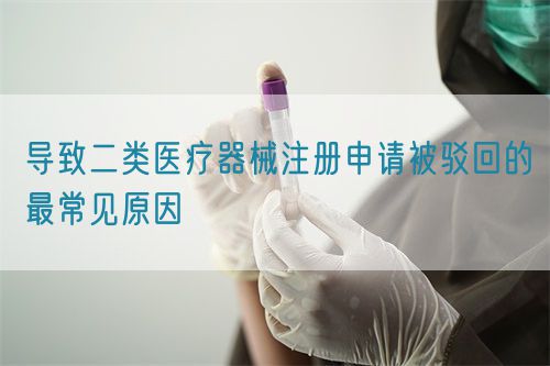 導致二類醫療器械注冊申請被駁回的最常見原因(圖1)
