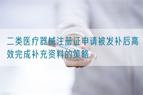 二類醫療器械注冊證申請被發補后高效完成補充資料的策略(圖1) 二類醫療器械注冊證申請被發補后高效完成補充資料的策略(圖1)
