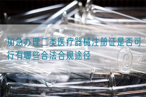 加急辦理二類醫療器械注冊證是否可行有哪些合法合規途徑(圖1) 加急辦理二類醫療器械注冊證是否可行有哪些合法合規途徑(圖1)